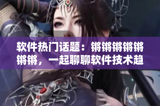 軟件熱門話題：鏘鏘鏘鏘鏘鏘鏘，一起聊聊軟件技術(shù)趨勢！