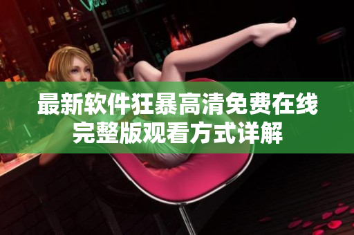 最新軟件狂暴高清免費(fèi)在線完整版觀看方式詳解