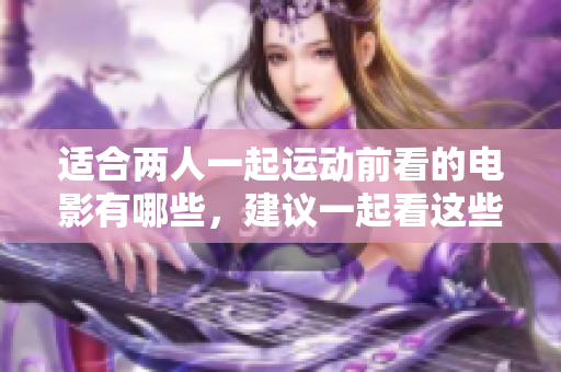 適合兩人一起運(yùn)動(dòng)前看的電影有哪些，建議一起看這些軟件類電影