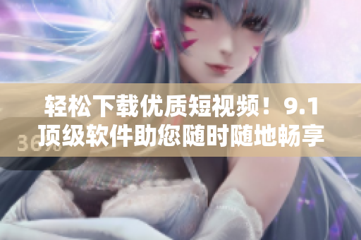 輕松下載優(yōu)質(zhì)短視頻！9.1頂級軟件助您隨時(shí)隨地暢享精彩內(nèi)容