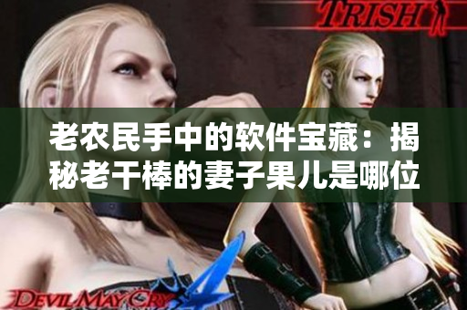 老農(nóng)民手中的軟件寶藏：揭秘老干棒的妻子果兒是哪位技術(shù)大拿