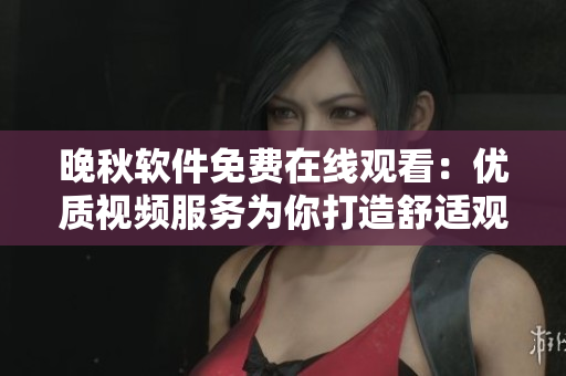 晚秋軟件免費在線觀看：優(yōu)質(zhì)視頻服務(wù)為你打造舒適觀影體驗