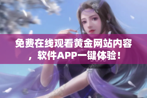 免費(fèi)在線觀看黃金網(wǎng)站內(nèi)容，軟件APP一鍵體驗(yàn)！