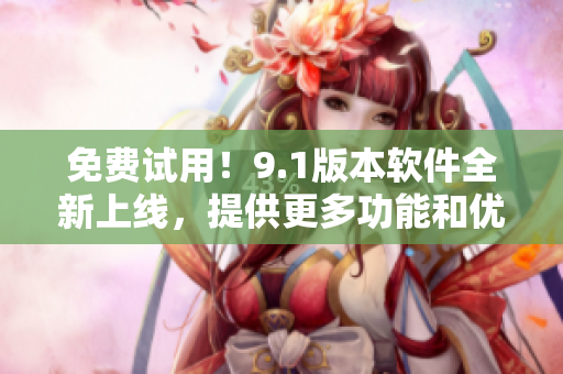 免費(fèi)試用！9.1版本軟件全新上線，提供更多功能和優(yōu)秀的性能