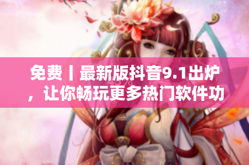免費(fèi)丨最新版抖音9.1出爐，讓你暢玩更多熱門軟件功能