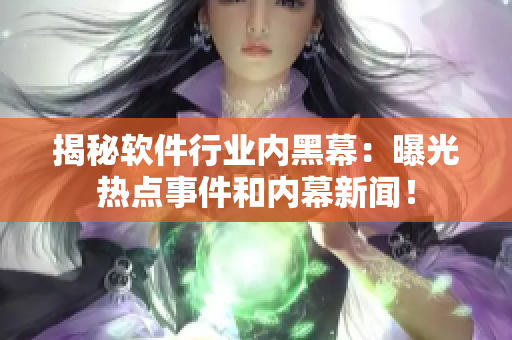 揭秘軟件行業(yè)內黑幕：曝光熱點事件和內幕新聞！