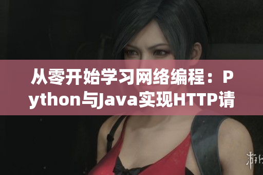 從零開(kāi)始學(xué)習(xí)網(wǎng)絡(luò)編程：Python與Java實(shí)現(xiàn)HTTP請(qǐng)求