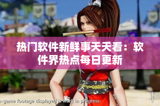 熱門軟件新鮮事天天看：軟件界熱點(diǎn)每日更新