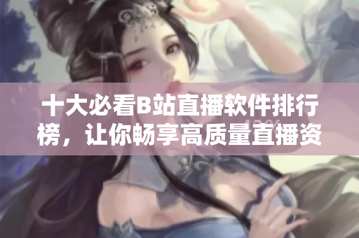 十大必看B站直播軟件排行榜，讓你暢享高質(zhì)量直播資源