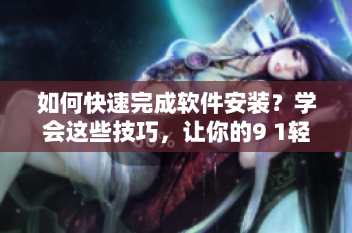 如何快速完成軟件安裝？學(xué)會這些技巧，讓你的9 1輕量版安裝更加便捷！