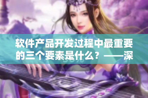 軟件產(chǎn)品開發(fā)過程中最重要的三個要素是什么？——深度解析