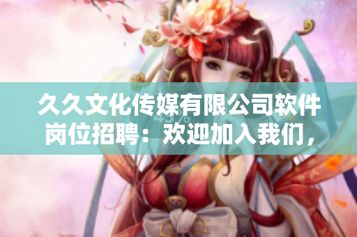 久久文化傳媒有限公司軟件崗位招聘：歡迎加入我們，共創(chuàng)創(chuàng)新未來!