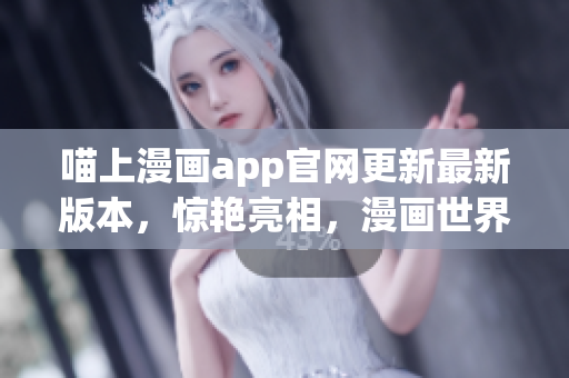 喵上漫畫(huà)app官網(wǎng)更新最新版本，驚艷亮相，漫畫(huà)世界觸手可及