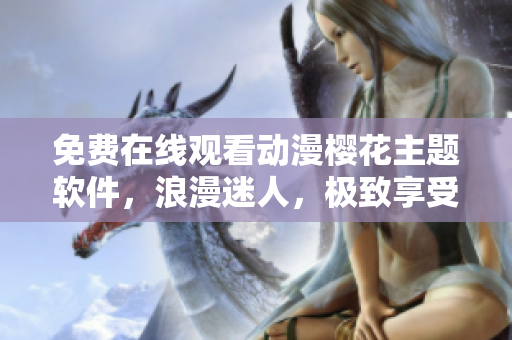 免費在線觀看動漫櫻花主題軟件，浪漫迷人，極致享受