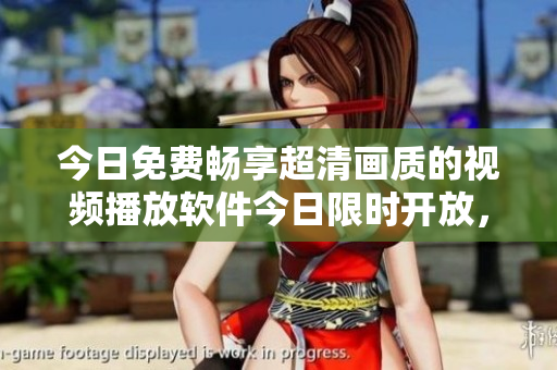 今日免費(fèi)暢享超清畫質(zhì)的視頻播放軟件今日限時(shí)開放，趕緊體驗(yàn)吧