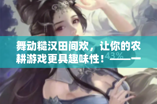 舞動糙漢田間歡，讓你的農(nóng)耕游戲更具趣味性！——一個軟件編輯的體驗分享