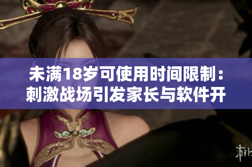 未滿18歲可使用時間限制：刺激戰(zhàn)場引發(fā)家長與軟件開發(fā)者關(guān)注