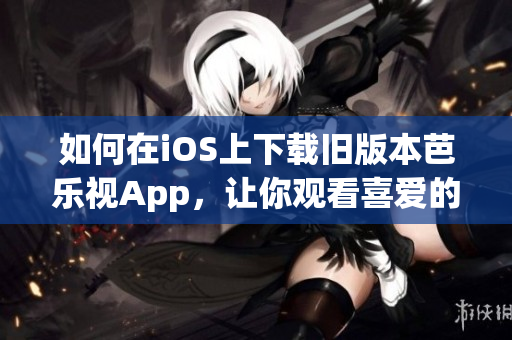 如何在iOS上下載舊版本芭樂(lè)視App，讓你觀看喜愛的節(jié)目？