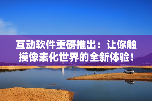 互動軟件重磅推出：讓你觸摸像素化世界的全新體驗(yàn)！年齡限制18+！