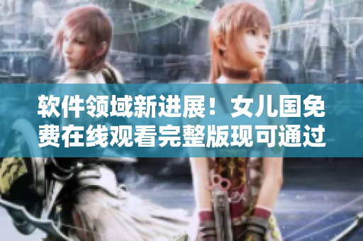軟件領(lǐng)域新進展！女兒國免費在線觀看完整版現(xiàn)可通過技術(shù)手段實現(xiàn)