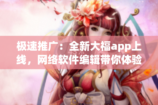 極速推廣：全新大福app上線，網(wǎng)絡(luò)軟件編輯帶你體驗(yàn)創(chuàng)新科技功能