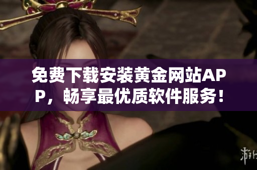 免費下載安裝黃金網(wǎng)站APP，暢享最優(yōu)質(zhì)軟件服務(wù)！