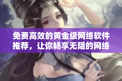 免費高效的黃金級網(wǎng)絡(luò)軟件推薦，讓你暢享無阻的網(wǎng)絡(luò)體驗