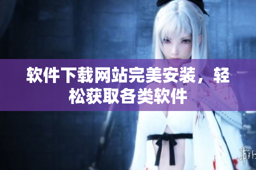 軟件下載網(wǎng)站完美安裝，輕松獲取各類軟件