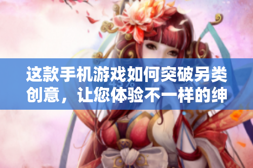 這款手機游戲如何突破另類創(chuàng)意，讓您體驗不一樣的紳士像素樂趣