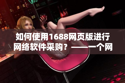 如何使用1688網(wǎng)頁版進行網(wǎng)絡軟件采購？——一個網(wǎng)絡軟件編輯的實用教程