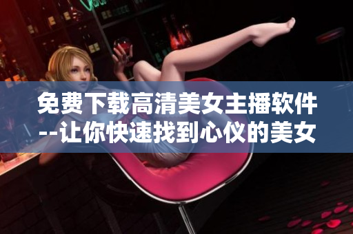 免費(fèi)下載高清美女主播軟件--讓你快速找到心儀的美女進(jìn)行視頻互動(dòng)