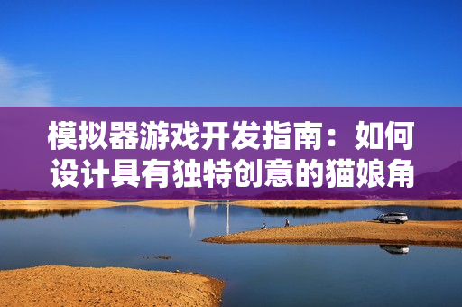 模擬器游戲開發(fā)指南：如何設(shè)計具有獨特創(chuàng)意的貓娘角色？