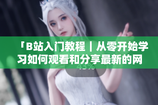 「B站入門(mén)教程｜從零開(kāi)始學(xué)習(xí)如何觀看和分享最新的網(wǎng)絡(luò)軟件應(yīng)用」