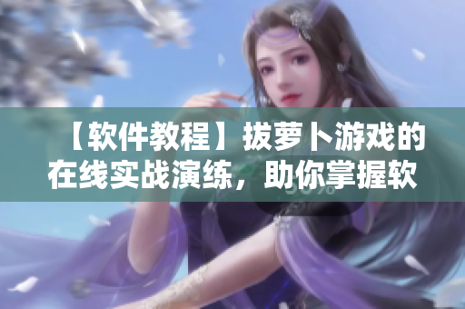 【軟件教程】拔蘿卜游戲的在線實(shí)戰(zhàn)演練，助你掌握軟件操作技巧