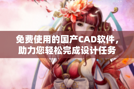 免費使用的國產(chǎn)CAD軟件，助力您輕松完成設(shè)計任務(wù)