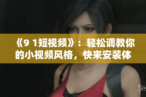 《9 1短視頻》：輕松調(diào)教你的小視頻風(fēng)格，快來(lái)安裝體驗(yàn)吧！