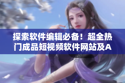 探索軟件編輯必備！超全熱門成品短視頻軟件網(wǎng)站及APP一網(wǎng)打盡！