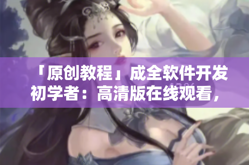 「原創(chuàng)教程」成全軟件開發(fā)初學(xué)者：高清版在線觀看，助力編程快速入門！