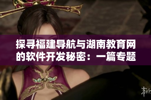 探尋福建導(dǎo)航與湖南教育網(wǎng)的軟件開發(fā)秘密：一篇專題報道