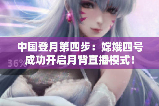 中國(guó)登月第四步：嫦娥四號(hào)成功開(kāi)啟月背直播模式！