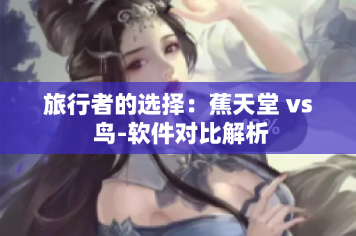 旅行者的選擇：蕉天堂 vs 鳥-軟件對比解析