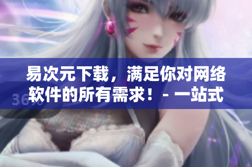 易次元下載，滿足你對網(wǎng)絡(luò)軟件的所有需求！- 一站式軟件下載平臺