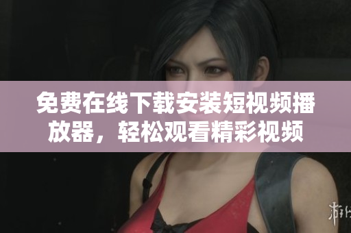 免費在線下載安裝短視頻播放器，輕松觀看精彩視頻