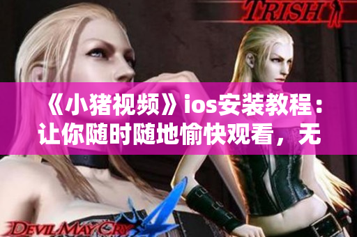 《小豬視頻》ios安裝教程：讓你隨時隨地愉快觀看，無需擔(dān)心下載失敗！