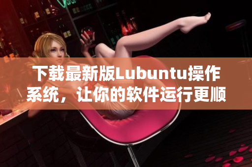 下載最新版Lubuntu操作系統(tǒng)，讓你的軟件運(yùn)行更順暢！