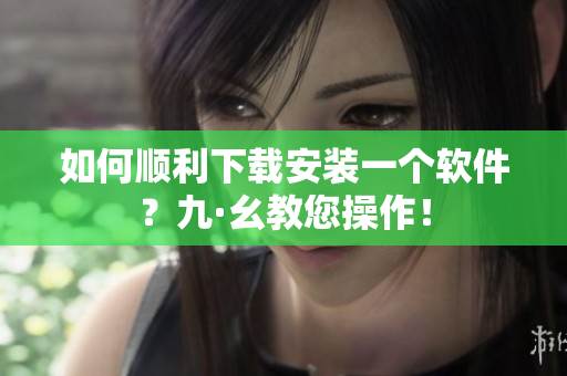 如何順利下載安裝一個(gè)軟件？九·幺教您操作！