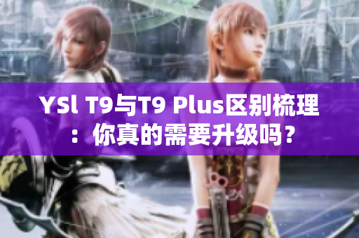 YSl T9與T9 Plus區(qū)別梳理：你真的需要升級(jí)嗎？