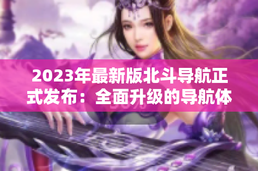 2023年最新版北斗導(dǎo)航正式發(fā)布：全面升級的導(dǎo)航體驗
