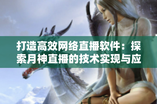 打造高效網(wǎng)絡(luò)直播軟件：探索月神直播的技術(shù)實(shí)現(xiàn)與應(yīng)用價(jià)值