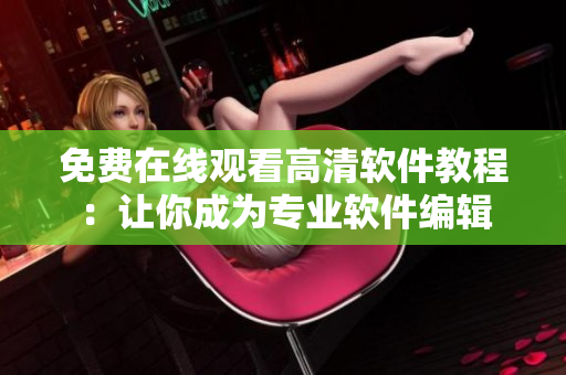 免費在線觀看高清軟件教程：讓你成為專業(yè)軟件編輯